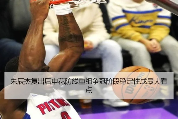 朱辰杰复出后申花防线重组争冠阶段稳定性成最大看点